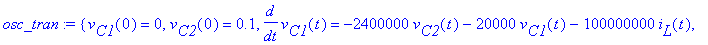 osc_tran := {v[C1](0) = 0, v[C2](0) = .1, diff(v[C1](t),t) = -2400000*v[C2](t)-20000*v[C1](t)-100000000*i[L](t), diff(i[L](t),t) = 15625/4*v[C1](t)-15625/4*v[C2](t), diff(v[C2](t),t) = -250*v[C2](t)-10...