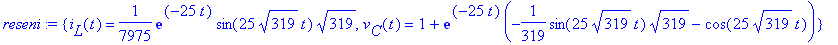 reseni := {i[L](t) = 1/7975*exp(-25*t)*sin(25*319^(1/2)*t)*319^(1/2), v[C](t) = 1+exp(-25*t)*(-1/319*sin(25*319^(1/2)*t)*319^(1/2)-cos(25*319^(1/2)*t))}