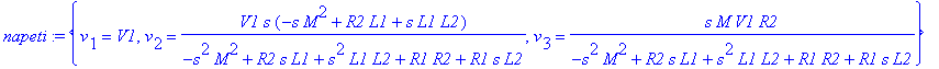 napeti := {v[1] = V1, v[2] = V1*s*(-s*M^2+R2*L1+s*L1*L2)/(-s^2*M^2+R2*s*L1+s^2*L1*L2+R1*R2+R1*s*L2), v[3] = 1/(-s^2*M^2+R2*s*L1+s^2*L1*L2+R1*R2+R1*s*L2)*s*M*V1*R2}